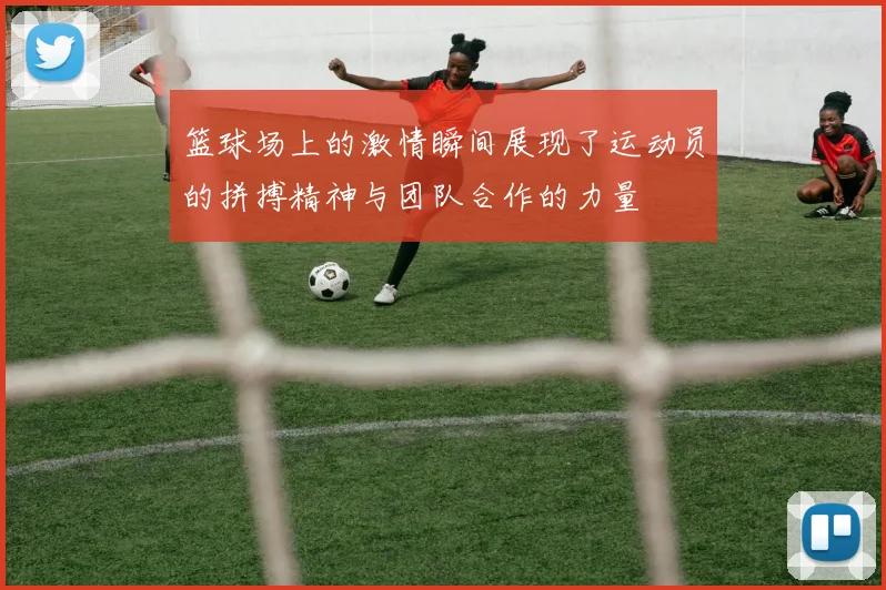 篮球场上的激情瞬间展现了运动员的拼搏精神与团队合作的力量