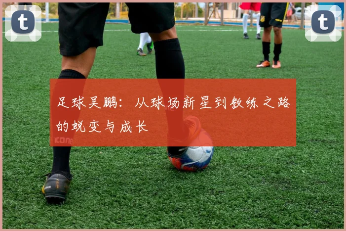 足球吴鹏：从球场新星到教练之路的蜕变与成长