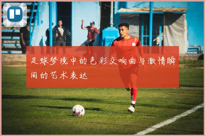 足球梦境中的色彩交响曲与激情瞬间的艺术表达
