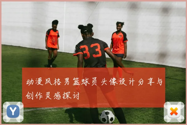 动漫风格男篮球员头像设计分享与创作灵感探讨