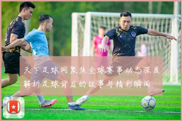 天下足球网聚焦全球赛事动态深度解析足球背后的故事与精彩瞬间