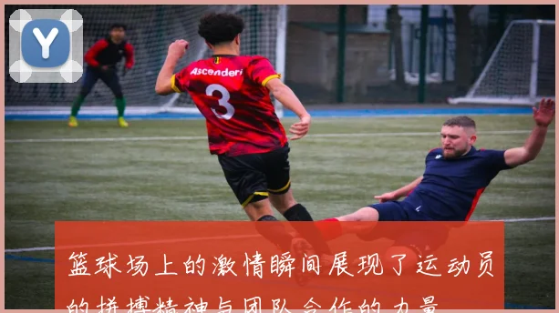 篮球场上的激情瞬间展现了运动员的拼搏精神与团队合作的力量