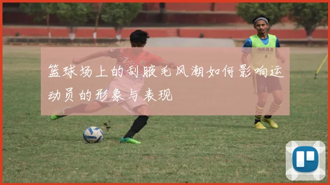 篮球场上的刮腋毛风潮如何影响运动员的形象与表现