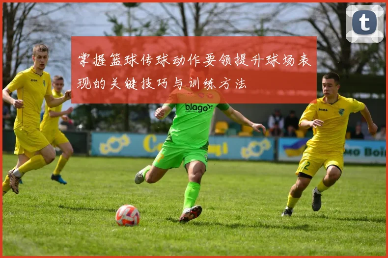 掌握篮球传球动作要领提升球场表现的关键技巧与训练方法