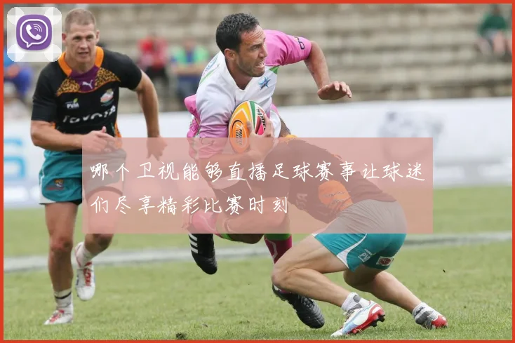 哪个卫视能够直播足球赛事让球迷们尽享精彩比赛时刻