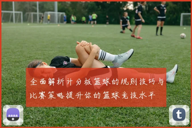 全面解析计分板篮球的规则技巧与比赛策略提升你的篮球竞技水平