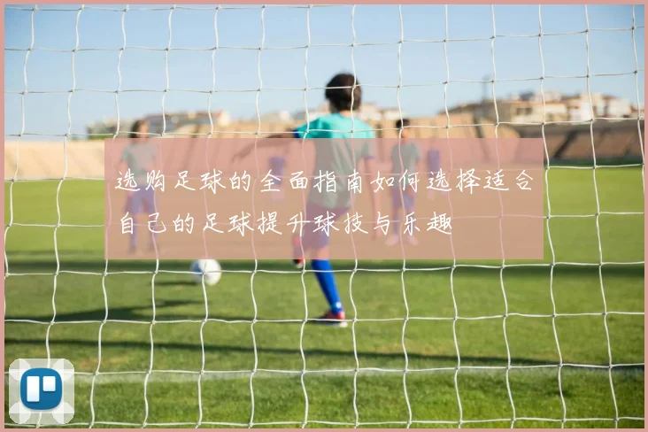 选购足球的全面指南如何选择适合自己的足球提升球技与乐趣