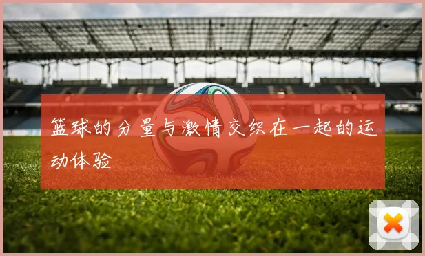 篮球的分量与激情交织在一起的运动体验