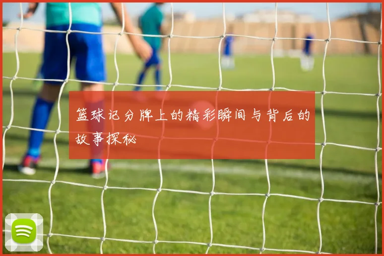 篮球记分牌上的精彩瞬间与背后的故事探秘