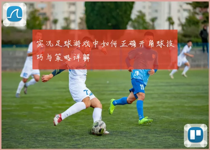 实况足球游戏中如何正确开角球技巧与策略详解
