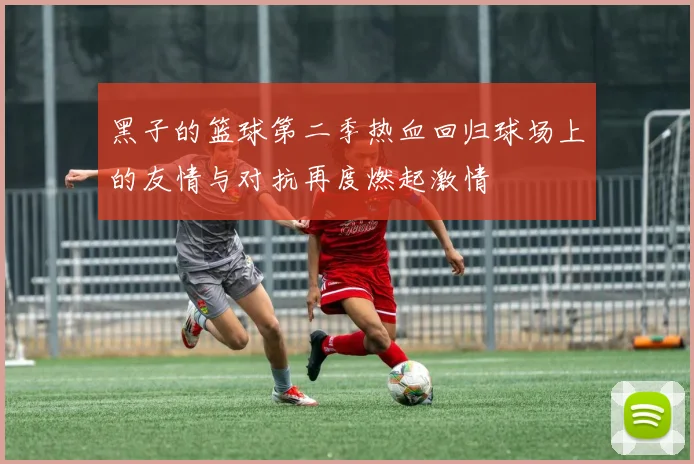 黑子的篮球第二季热血回归球场上的友情与对抗再度燃起激情