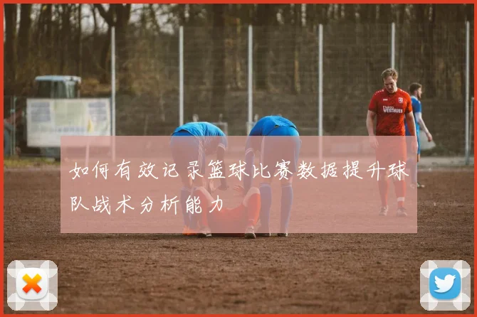 如何有效记录篮球比赛数据提升球队战术分析能力