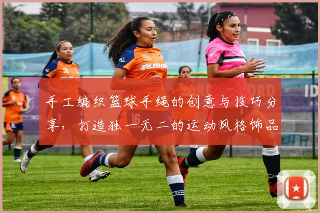 手工编织篮球手绳的创意与技巧分享，打造独一无二的运动风格饰品